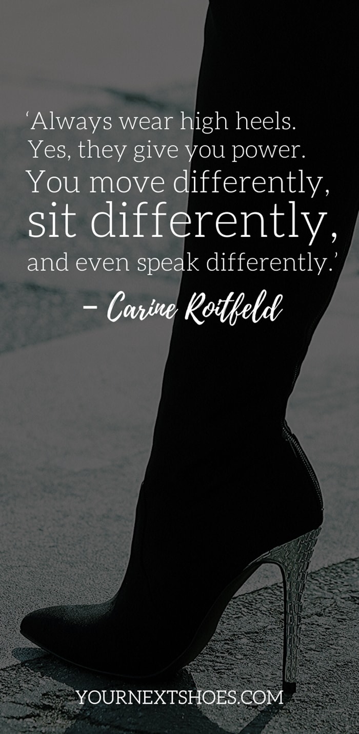 ‘Always wear high heels. Yes, they give you power. You move differently, sit differently, and even speak differently.’ – Carine Roitfeld