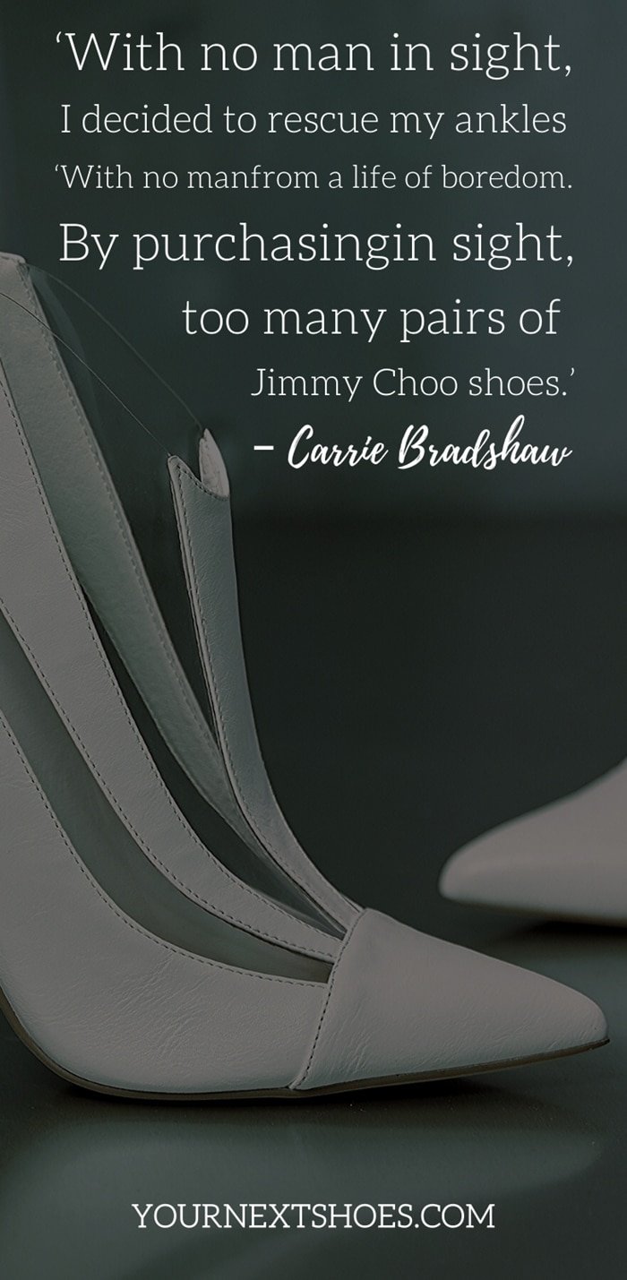 ‘With no man in sight, I decided to rescue my ankles from a life of boredom. By purchasing too many pairs of Jimmy Choo shoes.’ – Carrie Bradshaw