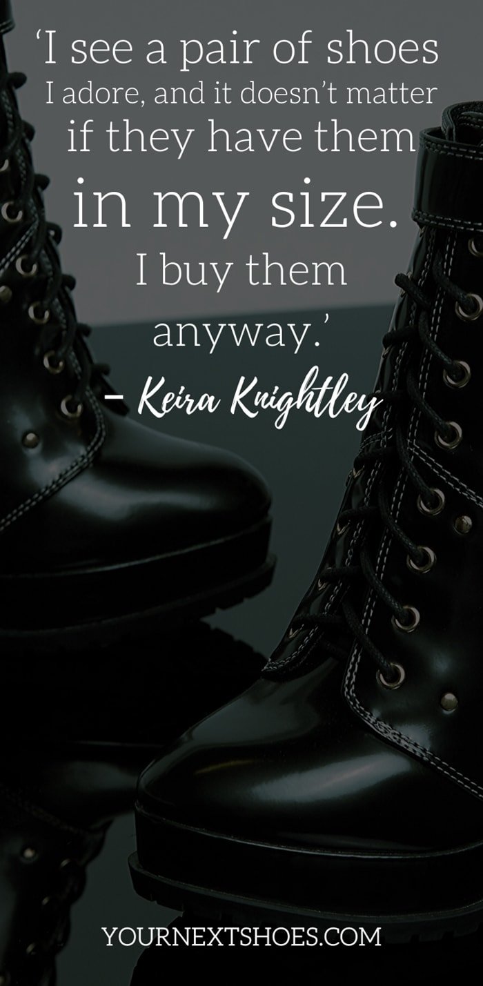 ‘I see a pair of shoes I adore, and it doesn’t matter if they have them in my size. I buy them anyway.’ – Keira Knightley