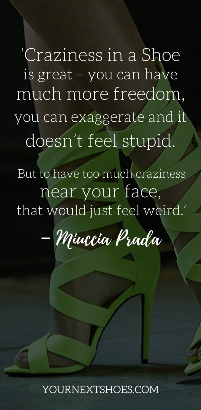 Funny Quote About Shoes (funny, quote, shoes) ‘Craziness in a shoe is great – you can have much more freedom, you can exaggerate and it doesn’t feel stupid. But to have too much craziness near your face, that would just feel weird.’ – Miuccia Prada