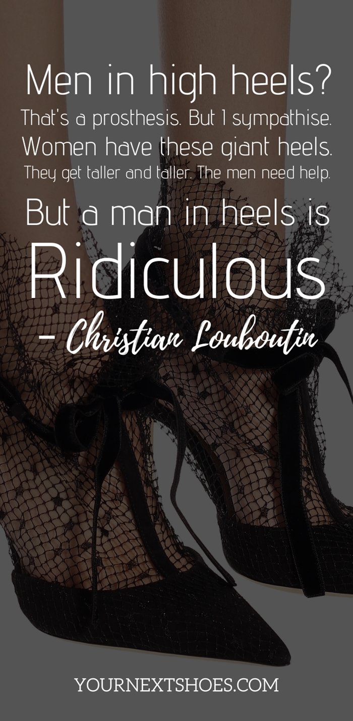 Men in high heels? That's a prosthesis. But I sympathise. Women have these giant heels. They get taller and taller. The men need help. But a man in heels is ridiculous - Christian Louboutin